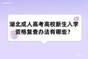 湖北成人高考高校新生入学资格复查办法有哪些？